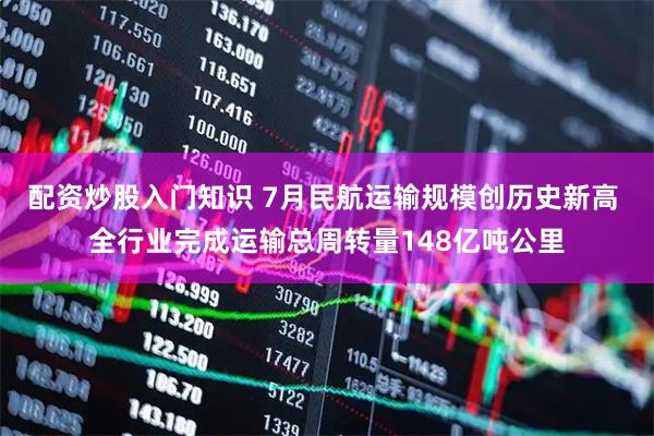 配资炒股入门知识 7月民航运输规模创历史新高 全行业完成运输总周转量148亿吨公里