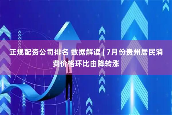 正规配资公司排名 数据解读 | 7月份贵州居民消费价格环比由降转涨
