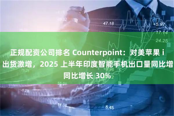 正规配资公司排名 Counterpoint：对美苹果 iPhone 出货激增，2025 上半年印度智能手机出口量同比增长 30%