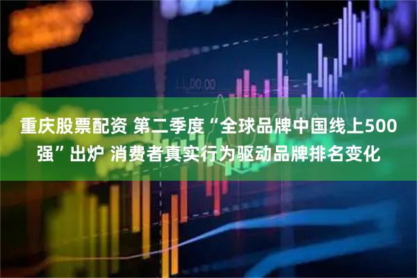 重庆股票配资 第二季度“全球品牌中国线上500强”出炉 消费者真实行为驱动品牌排名变化
