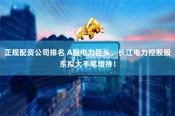 正规配资公司排名 A股电力巨头，长江电力控股股东拟大手笔增持！