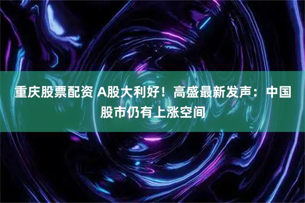 重庆股票配资 A股大利好！高盛最新发声：中国股市仍有上涨空间