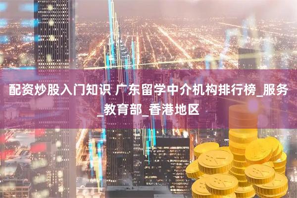 配资炒股入门知识 广东留学中介机构排行榜_服务_教育部_香港地区
