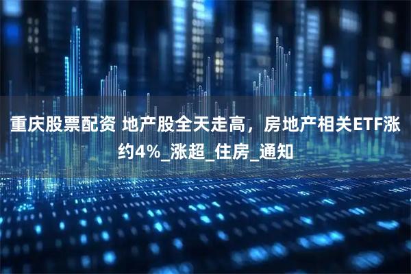 重庆股票配资 地产股全天走高，房地产相关ETF涨约4%_涨超_住房_通知