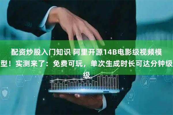 配资炒股入门知识 阿里开源14B电影级视频模型！实测来了：免费可玩，单次生成时长可达分钟级