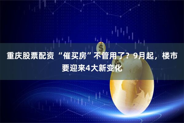 重庆股票配资 “催买房”不管用了？9月起，楼市要迎来4大新变化