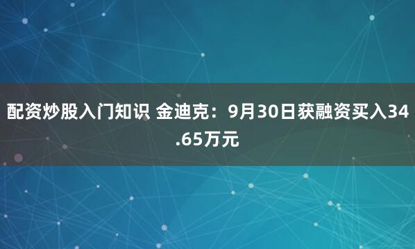 配资炒股入门知识 金迪克：9月30日获融资买入34.65万元
