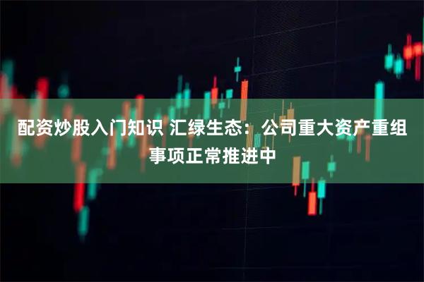 配资炒股入门知识 汇绿生态：公司重大资产重组事项正常推进中