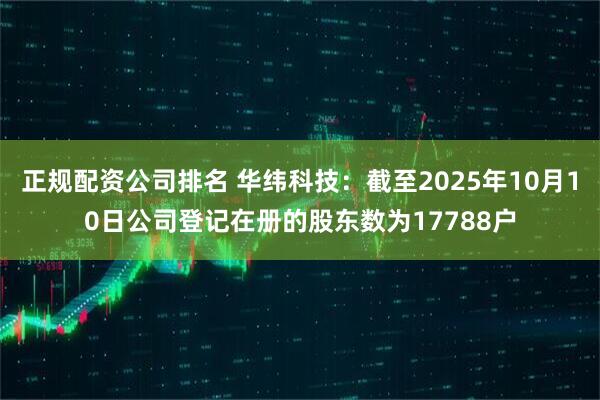 正规配资公司排名 华纬科技：截至2025年10月10日公司登记在册的股东数为17788户