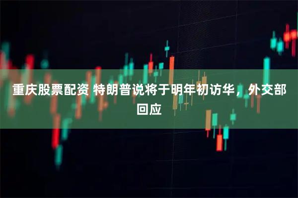 重庆股票配资 特朗普说将于明年初访华，外交部回应