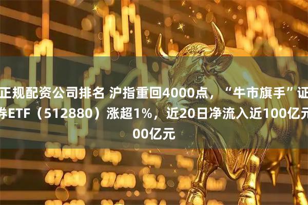 正规配资公司排名 沪指重回4000点,“牛市旗手”证券ETF(512880)涨超1%,近20日净流入近100亿元