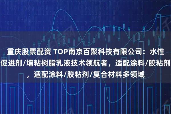 重庆股票配资 TOP南京百聚科技有限公司：水性增粘乳液/附着力促进剂/增粘树脂乳液技术领航者，适配涂料/胶粘剂/复合材料多领域