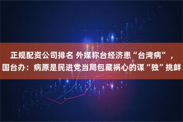 正规配资公司排名 外媒称台经济患“台湾病” ，国台办：病原是民进党当局包藏祸心的谋“独”挑衅