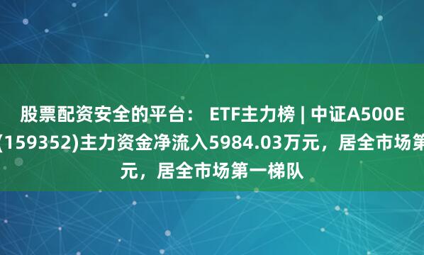 股票配资安全的平台： ETF主力榜 | 中证A500ETF南方(159352)主力资金净流入5984.03万元，居全市场第一梯队