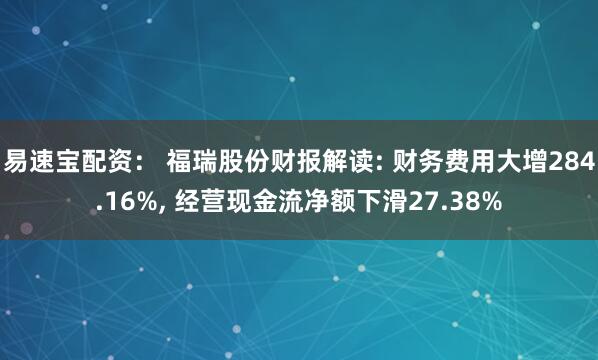 易速宝配资： 福瑞股份财报解读: 财务费用大增284.16%, 经营现金流净额下滑27.38%