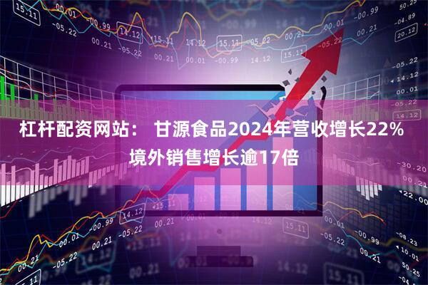杠杆配资网站： 甘源食品2024年营收增长22% 境外销售增长逾17倍