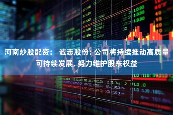 河南炒股配资： 诚志股份: 公司将持续推动高质量可持续发展, 努力维护股东权益