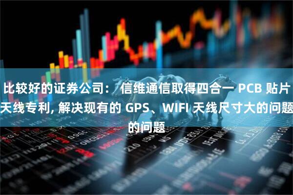 比较好的证券公司： 信维通信取得四合一 PCB 贴片天线专利, 解决现有的 GPS、WIFI 天线尺寸大的问题
