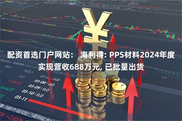 配资首选门户网站： 海利得: PPS材料2024年度实现营收688万元, 已批量出货