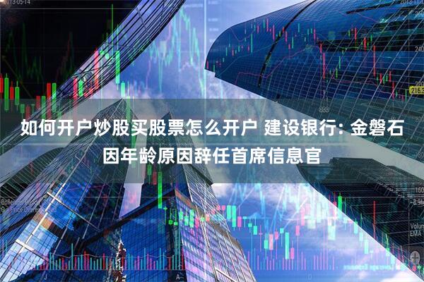 如何开户炒股买股票怎么开户 建设银行: 金磐石因年龄原因辞任首席信息官