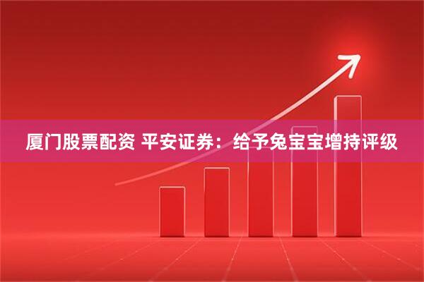 厦门股票配资 平安证券：给予兔宝宝增持评级