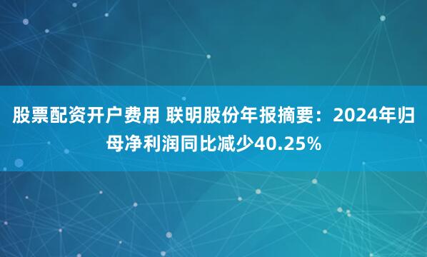 股票配资开户费用 联明股份年报摘要：2024年归母净利润同比减少40.25%