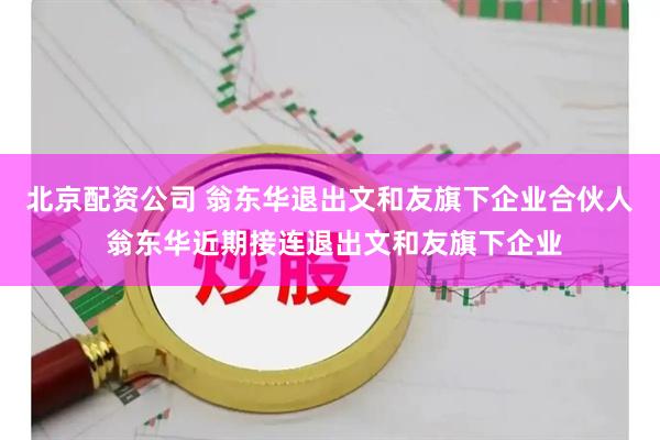 北京配资公司 翁东华退出文和友旗下企业合伙人 翁东华近期接连退出文和友旗下企业