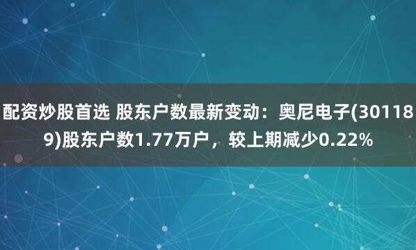配资炒股首选 股东户数最新变动：奥尼电子(301189)股东户数1.77万户，较上期减少0.22%