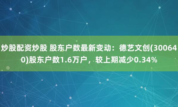 炒股配资炒股 股东户数最新变动：德艺文创(300640)股东户数1.6万户，较上期减少0.34%