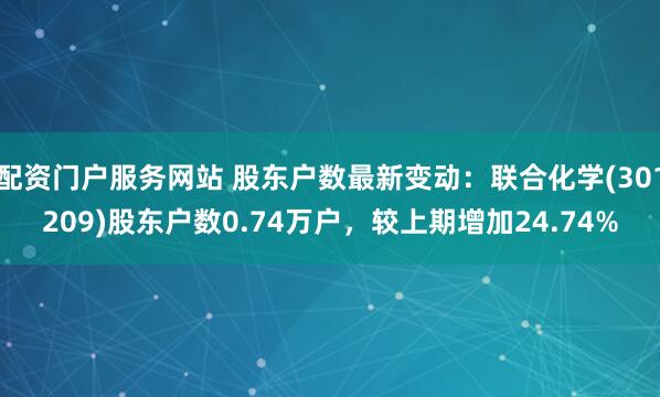 配资门户服务网站 股东户数最新变动：联合化学(301209)股东户数0.74万户，较上期增加24.74%