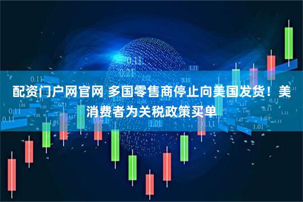 配资门户网官网 多国零售商停止向美国发货！美消费者为关税政策买单