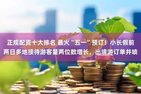 正规配资十大排名 最火“五一”预订！小长假前两日多地接待游客量两位数增长，出境游订单井喷