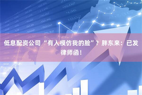 低息配资公司 “有人模仿我的脸”？胖东来：已发律师函！