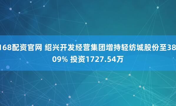 168配资官网 绍兴开发经营集团增持轻纺城股份至38.09% 投资1727.54万