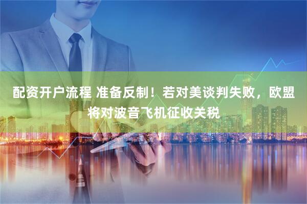 配资开户流程 准备反制！若对美谈判失败，欧盟将对波音飞机征收关税