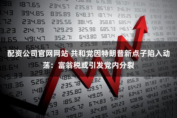 配资公司官网网站 共和党因特朗普新点子陷入动荡：富翁税或引发党内分裂