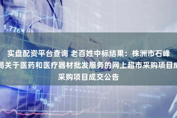 实盘配资平台查询 老百姓中标结果：株洲市石峰区数据局关于医药和医疗器材批发服务的网上超市采购项目成交公告