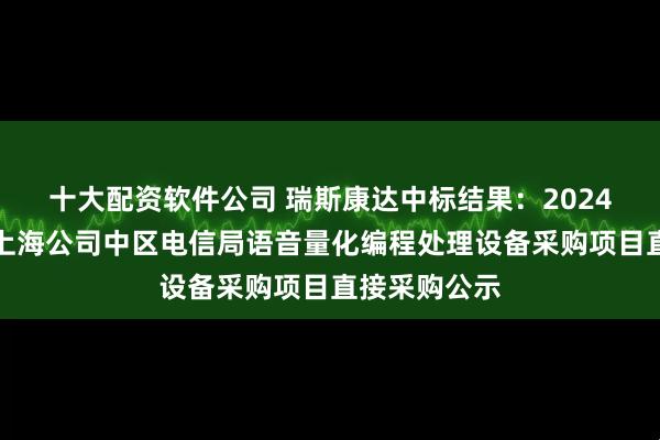 十大配资软件公司 瑞斯康达中标结果：2024年中国电信上海公司中区电信局语音量化编程处理设备采购项目直接采购公示
