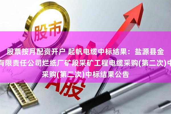 股票按月配资开户 起帆电缆中标结果：盐源县金铁建筑工程有限责任公司烂纸厂矿段采矿工程电缆采购(第二次)中标结果公告