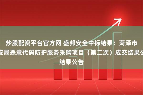 炒股配资平台官方网 盛邦安全中标结果：菏泽市公安局恶意代码防护服务采购项目（第二次）成交结果公告