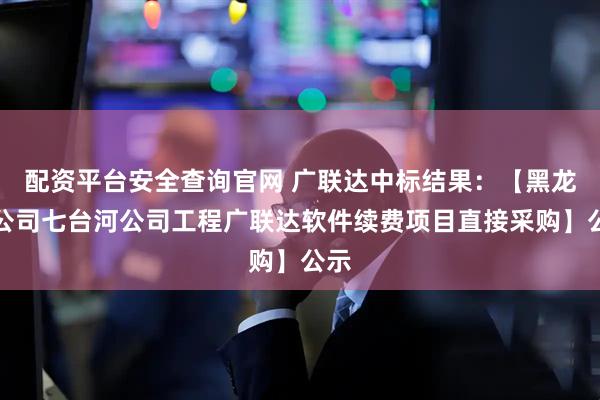 配资平台安全查询官网 广联达中标结果：【黑龙江公司七台河公司工程广联达软件续费项目直接采购】公示