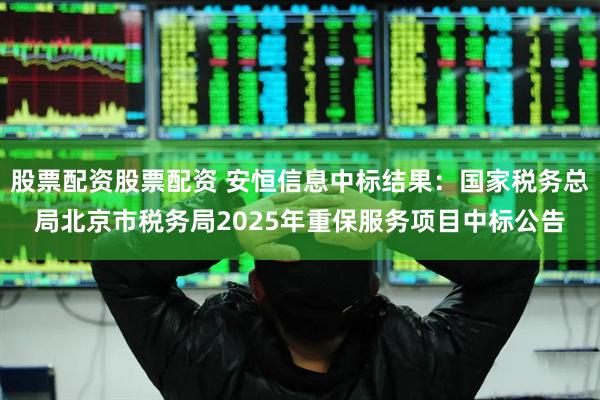 股票配资股票配资 安恒信息中标结果：国家税务总局北京市税务局2025年重保服务项目中标公告