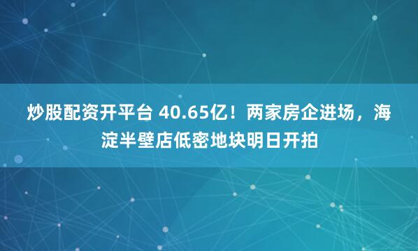 炒股配资开平台 40.65亿！两家房企进场，海淀半壁店低密地块明日开拍