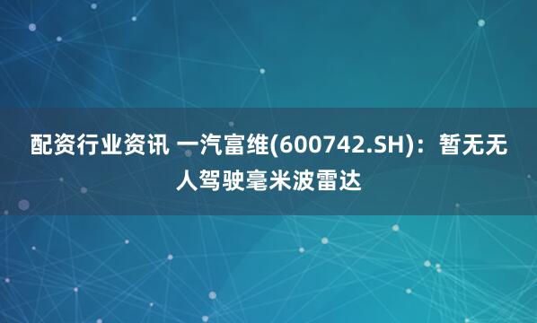 配资行业资讯 一汽富维(600742.SH)：暂无无人驾驶毫米波雷达