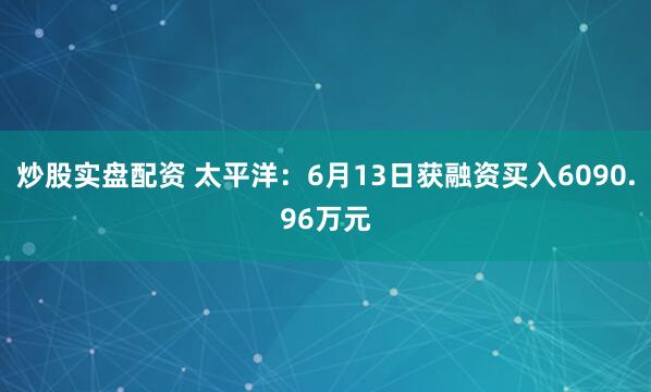 炒股实盘配资 太平洋：6月13日获融资买入6090.96万元