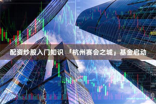 配资炒股入门知识 「杭州赛会之城」基金启动