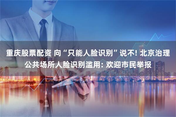重庆股票配资 向“只能人脸识别”说不! 北京治理公共场所人脸识别滥用: 欢迎市民举报