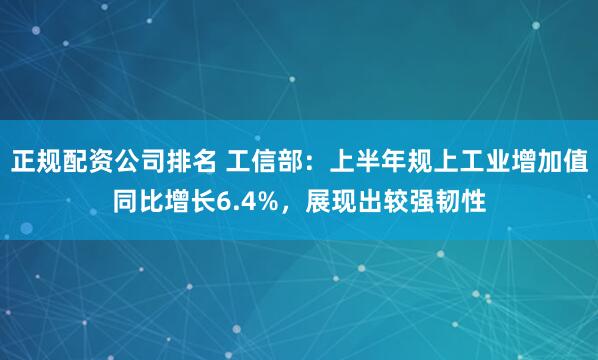 正规配资公司排名 工信部：上半年规上工业增加值同比增长6.4%，展现出较强韧性