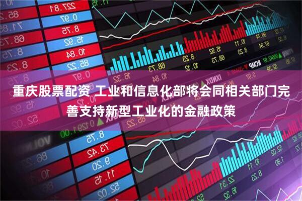 重庆股票配资 工业和信息化部将会同相关部门完善支持新型工业化的金融政策