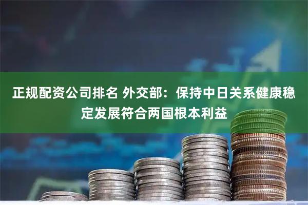 正规配资公司排名 外交部：保持中日关系健康稳定发展符合两国根本利益